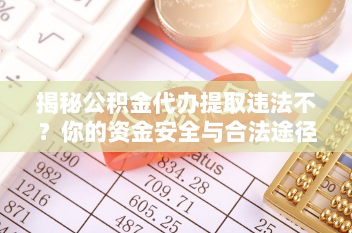 玉东揭秘公积金代办提取违法不？你的资金安全与合法途径解析