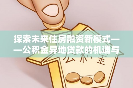 玉东探索未来住房融资新模式——公积金异地贷款的机遇与挑战