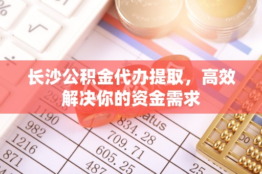 玉东长沙公积金代办提取，高效解决你的资金需求