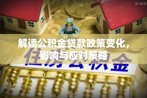 玉东解读公积金贷款政策变化，影响与应对策略