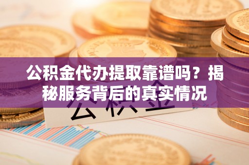 玉东公积金代办提取靠谱吗？揭秘服务背后的真实情况