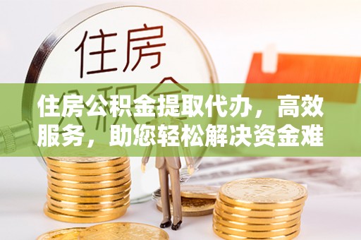 玉东住房公积金提取代办，高效服务，助您轻松解决资金难题