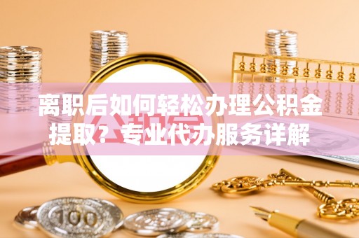玉东离职后如何轻松办理公积金提取？专业代办服务详解