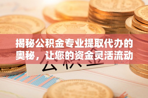 玉东揭秘公积金专业提取代办的奥秘，让您的资金灵活流动