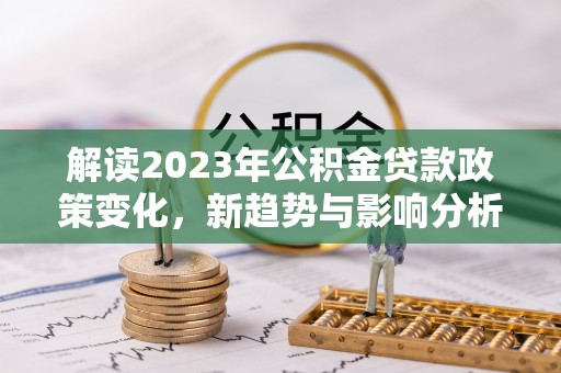 玉东解读2023年公积金贷款政策变化，新趋势与影响分析