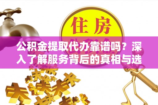 玉东公积金提取代办靠谱吗？深入了解服务背后的真相与选择指南