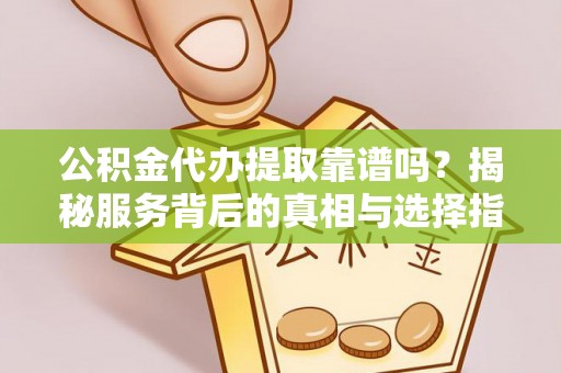 玉东公积金代办提取靠谱吗？揭秘服务背后的真相与选择指南