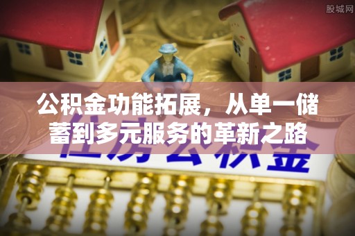 玉东公积金功能拓展，从单一储蓄到多元服务的革新之路