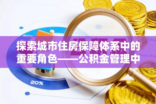 玉东探索城市住房保障体系中的重要角色——公积金管理中心
