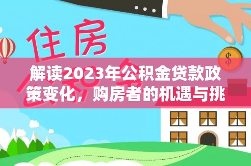 玉东解读2023年公积金贷款政策变化，购房者的机遇与挑战
