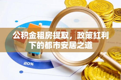 玉东公积金租房提取，政策红利下的都市安居之道