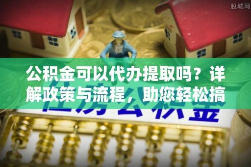 玉东公积金可以代办提取吗？详解政策与流程，助您轻松搞定！