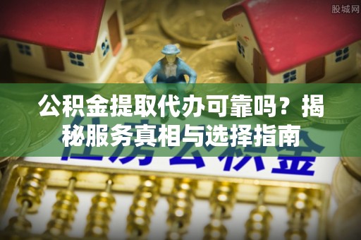 玉东公积金提取代办可靠吗？揭秘服务真相与选择指南