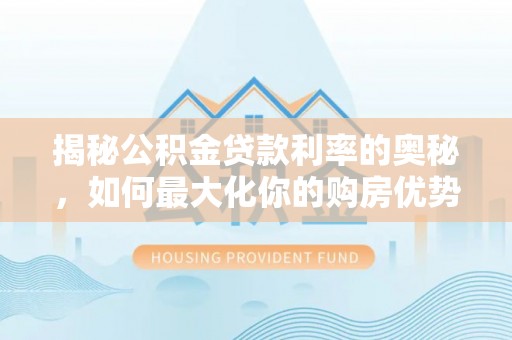 玉东揭秘公积金贷款利率的奥秘，如何最大化你的购房优势