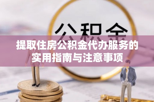 玉东提取住房公积金代办服务的实用指南与注意事项