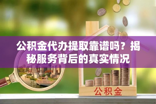 玉东公积金代办提取靠谱吗？揭秘服务背后的真实情况