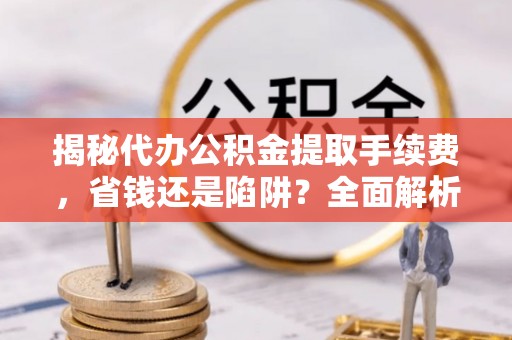 玉东揭秘代办公积金提取手续费，省钱还是陷阱？全面解析与避坑指南
