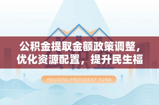 玉东公积金提取金额政策调整，优化资源配置，提升民生福祉
