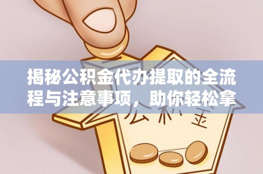 玉东揭秘公积金代办提取的全流程与注意事项，助你轻松拿回属于自己的钱