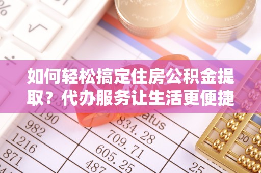 玉东如何轻松搞定住房公积金提取？代办服务让生活更便捷