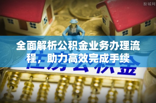 玉东全面解析公积金业务办理流程，助力高效完成手续