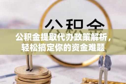 玉东公积金提取代办政策解析，轻松搞定你的资金难题