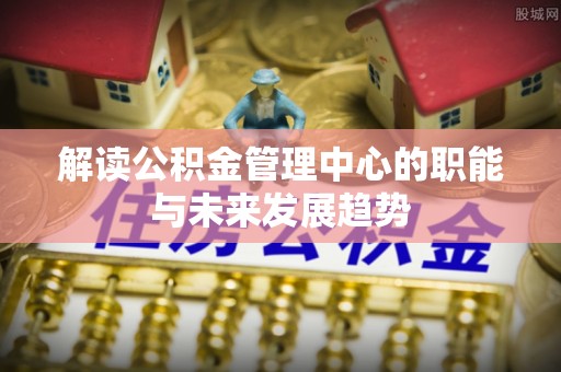 玉东解读公积金管理中心的职能与未来发展趋势