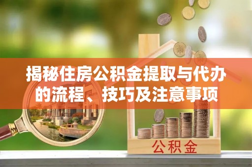 玉东揭秘住房公积金提取与代办的流程、技巧及注意事项
