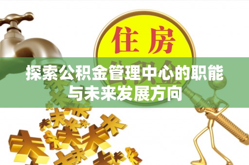 玉东探索公积金管理中心的职能与未来发展方向