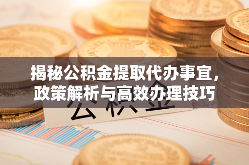 玉东揭秘公积金提取代办事宜，政策解析与高效办理技巧