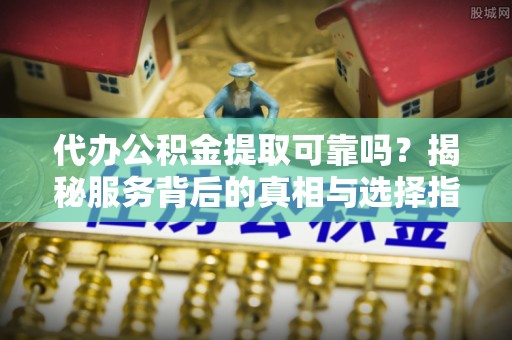 玉东代办公积金提取可靠吗？揭秘服务背后的真相与选择指南