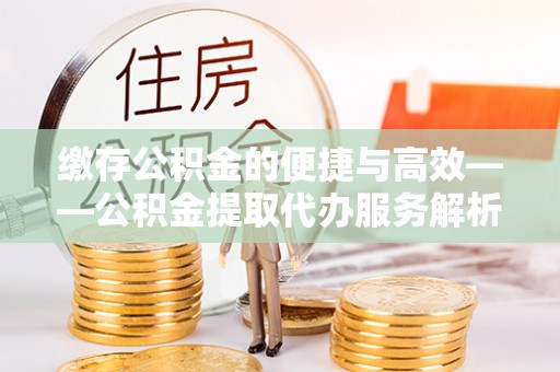 玉东缴存公积金的便捷与高效——公积金提取代办服务解析