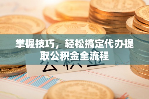 玉东掌握技巧，轻松搞定代办提取公积金全流程