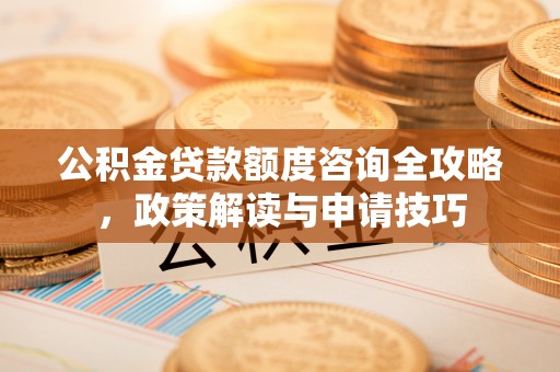 玉东公积金贷款额度咨询全攻略，政策解读与申请技巧
