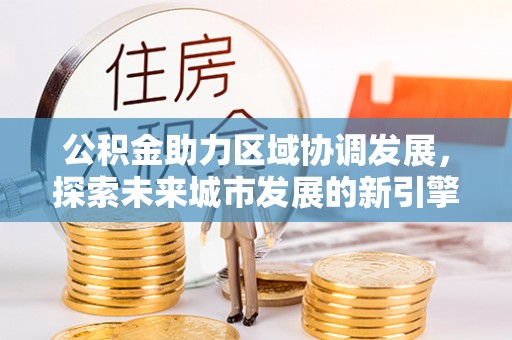 玉东公积金助力区域协调发展，探索未来城市发展的新引擎