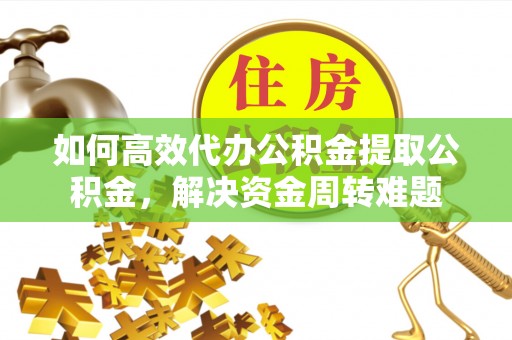 玉东如何高效代办公积金提取公积金，解决资金周转难题