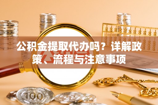 玉东公积金提取代办吗？详解政策、流程与注意事项