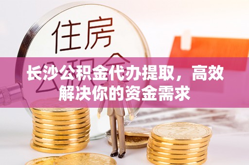 玉东长沙公积金代办提取，高效解决你的资金需求