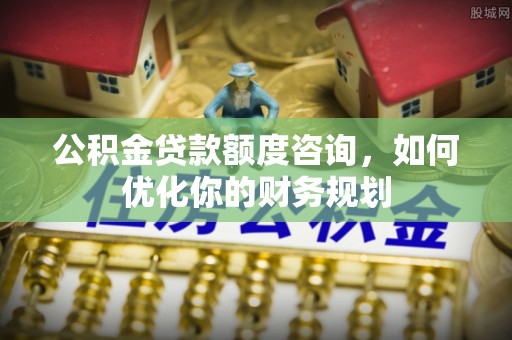 玉东公积金贷款额度咨询，如何优化你的财务规划