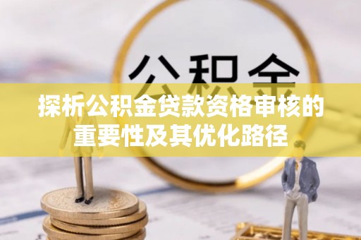 玉东探析公积金贷款资格审核的重要性及其优化路径