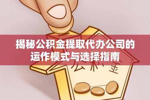玉东揭秘公积金提取代办公司的运作模式与选择指南