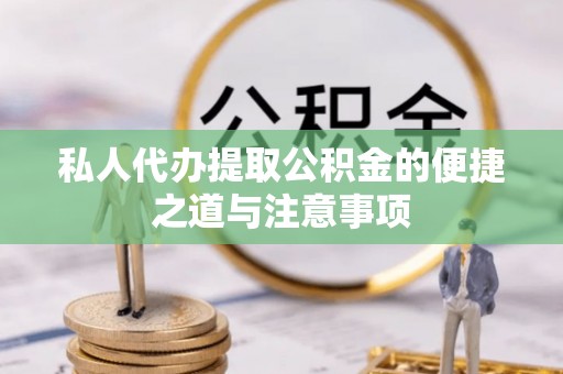 玉东私人代办提取公积金的便捷之道与注意事项