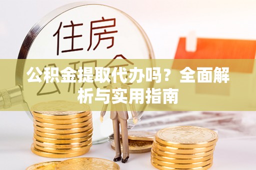 玉东公积金提取代办吗？全面解析与实用指南