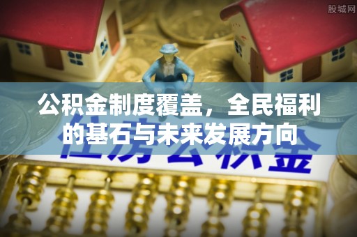 玉东公积金制度覆盖，全民福利的基石与未来发展方向