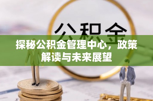玉东探秘公积金管理中心，政策解读与未来展望