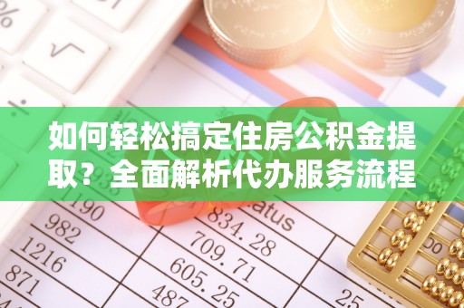 玉东如何轻松搞定住房公积金提取？全面解析代办服务流程与优势