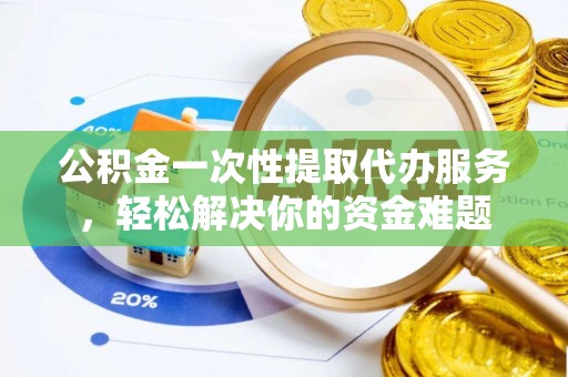 玉东公积金一次性提取代办服务，轻松解决你的资金难题