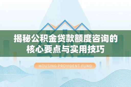 玉东揭秘公积金贷款额度咨询的核心要点与实用技巧
