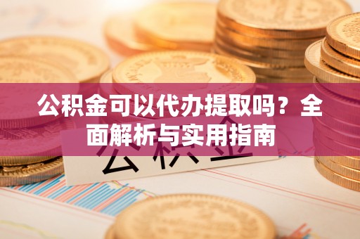 玉东公积金可以代办提取吗？全面解析与实用指南
