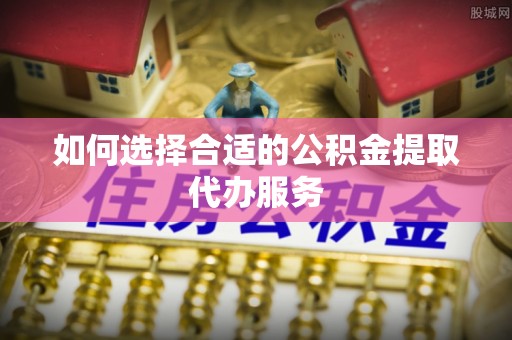 玉东如何选择合适的公积金提取代办服务
